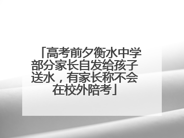 高考前夕衡水中学部分家长自发给孩子送水，有家长称不会在校外陪考