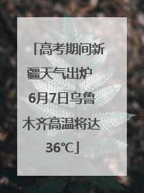 高考期间新疆天气出炉 6月7日乌鲁木齐高温将达36℃