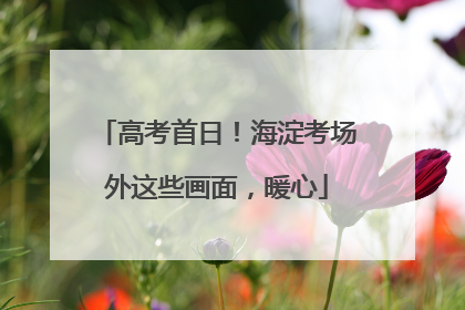 高考首日！海淀考场外这些画面，暖心