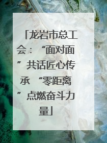龙岩市总工会：“面对面”共话匠心传承 “零距离”点燃奋斗力量