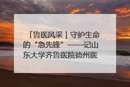 鲁医风采｜守护生命的“急先锋”——记山东大学齐鲁医院德州医院急诊重症医学科主任、主任医师庞国忠
