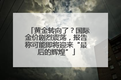 黄金转向了？国际金价剧烈震荡，报告称可能即将迎来“最后的辉煌”