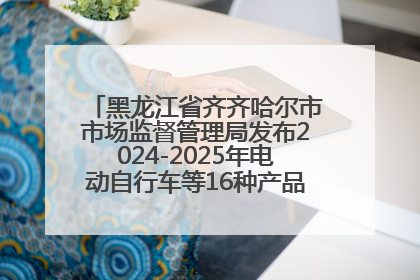 黑龙江省齐齐哈尔市市场监督管理局发布2024-2025年电动自行车等16种产品质量监督抽查情况