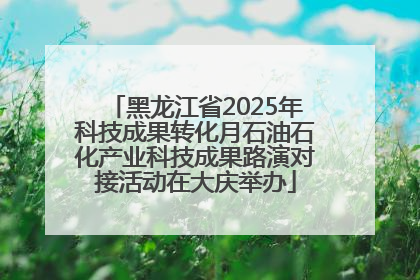 黑龙江省2025年科技成果转化月石油石化产业科技成果路演对接活动在大庆举办