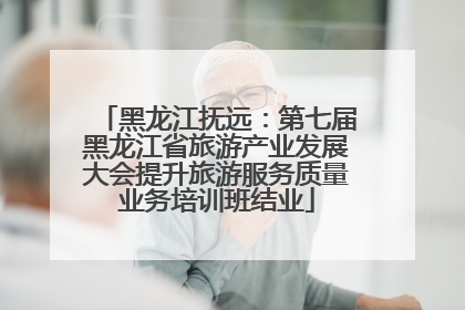 黑龙江抚远：第七届黑龙江省旅游产业发展大会提升旅游服务质量业务培训班结业