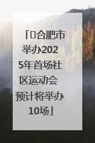 ﻿合肥市举办2025年首场社区运动会 预计将举办10场