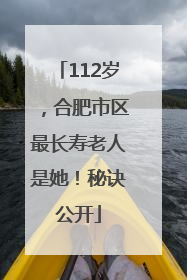 112岁，合肥市区最长寿老人是她！秘诀公开