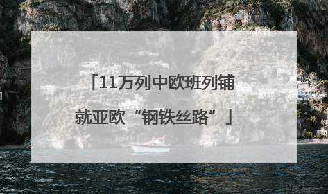 11万列中欧班列铺就亚欧“钢铁丝路”