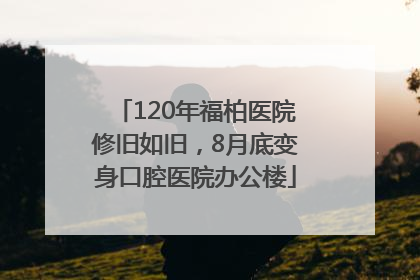 120年福柏医院修旧如旧，8月底变身口腔医院办公楼