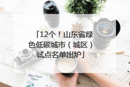 12个！山东省绿色低碳城市（城区）试点名单出炉