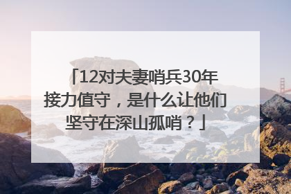 12对夫妻哨兵30年接力值守，是什么让他们坚守在深山孤哨？