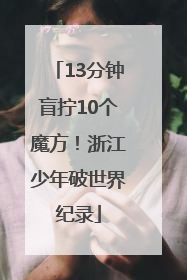13分钟盲拧10个魔方！浙江少年破世界纪录