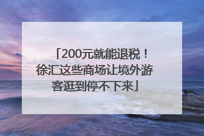 200元就能退税！徐汇这些商场让境外游客逛到停不下来