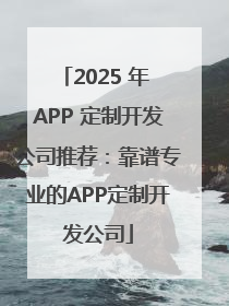 2025 年 APP 定制开发公司推荐：靠谱专业的APP定制开发公司
