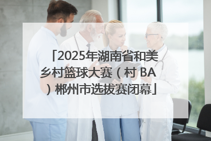 2025年湖南省和美乡村篮球大赛（村 BA）郴州市选拔赛闭幕