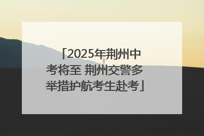 2025年荆州中考将至 荆州交警多举措护航考生赴考