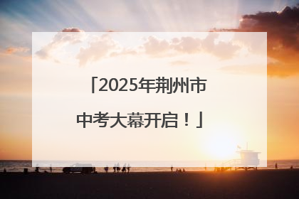 2025年荆州市中考大幕开启！