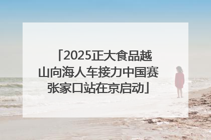 2025正大食品越山向海人车接力中国赛张家口站在京启动