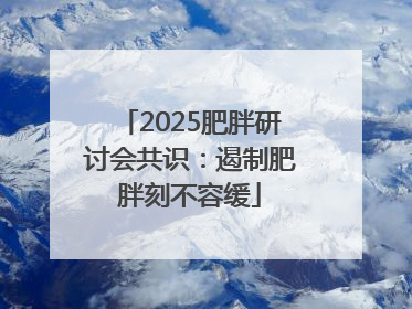 2025肥胖研讨会共识：遏制肥胖刻不容缓