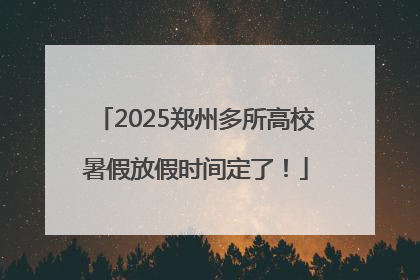 2025郑州多所高校暑假放假时间定了！