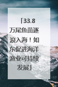 33.8万尾鱼苗逐浪入海！如东促进海洋渔业可持续发展