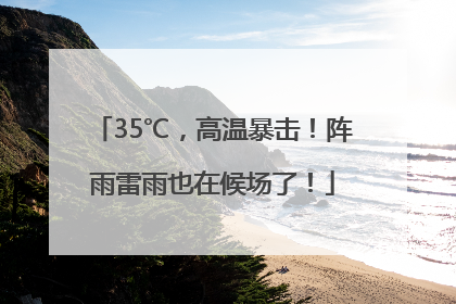 35℃，高温暴击！阵雨雷雨也在候场了！