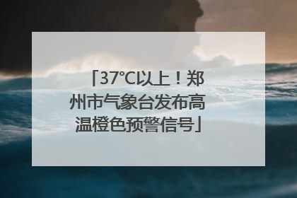 37℃以上！郑州市气象台发布高温橙色预警信号