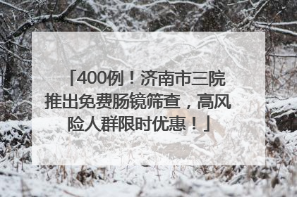 400例！济南市三院推出免费肠镜筛查，高风险人群限时优惠！