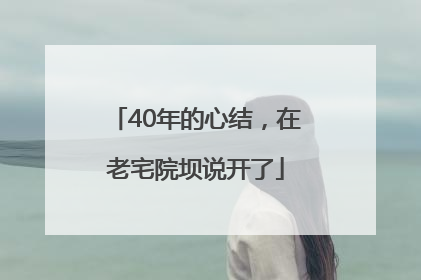 40年的心结，在老宅院坝说开了