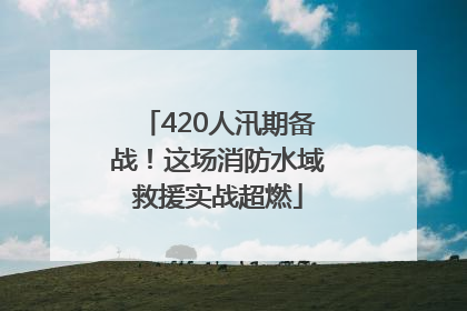 420人汛期备战！这场消防水域救援实战超燃