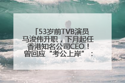 53岁前TVB演员马浚伟升职，下月起任香港知名公司CEO！曾回应“考公上岸”：真不是公务员
