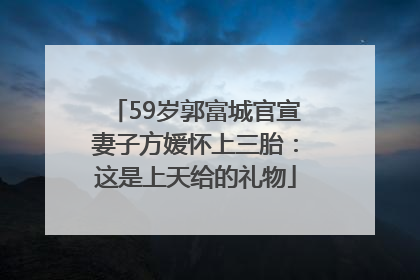 59岁郭富城官宣妻子方媛怀上三胎：这是上天给的礼物