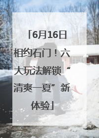 6月16日相约石门！六大玩法解锁“清爽一夏”新体验