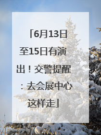 6月13日至15日有演出！交警提醒：去会展中心这样走