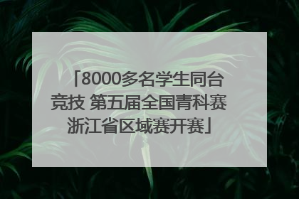 8000多名学生同台竞技 第五届全国青科赛浙江省区域赛开赛