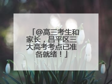@高三考生和家长，昌平区三大高考考点已准备就绪！