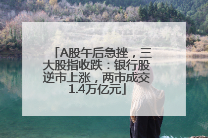 A股午后急挫，三大股指收跌：银行股逆市上涨，两市成交1.4万亿元