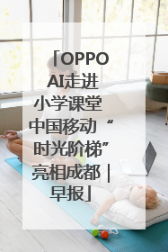OPPO AI走进小学课堂 中国移动“时光阶梯”亮相成都｜早报
