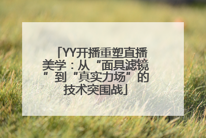 YY开播重塑直播美学：从“面具滤镜”到“真实力场”的技术突围战